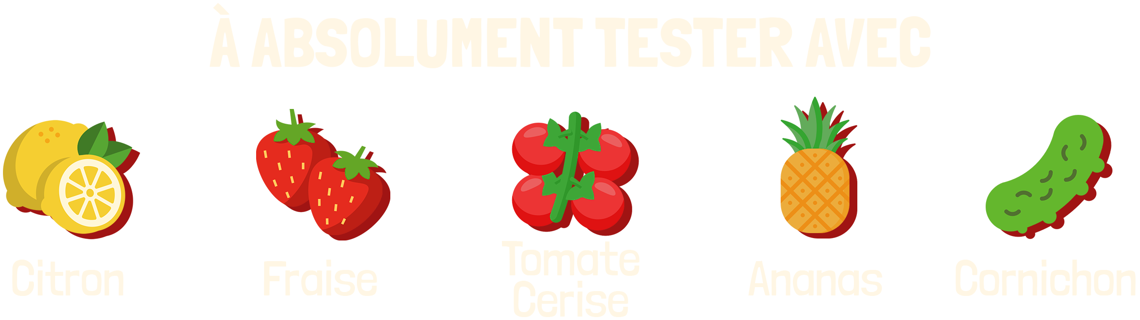 À absolument tester avec : citron, fraise, tomate cerise, ananas, cornichon